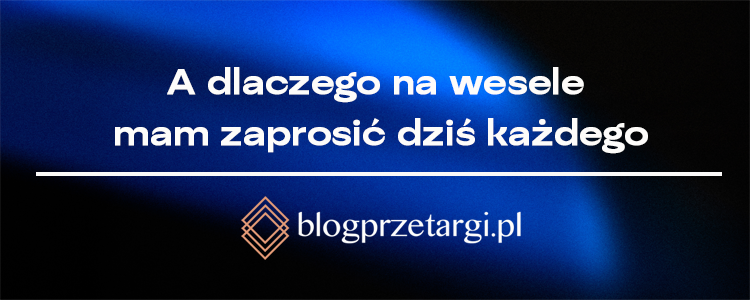 A dlaczego na wesele mam zaprosić dziś każdego
