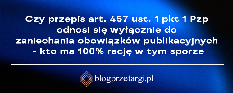 Czy przepis art. 457 ust. 1 pkt 1 Pzp odnosi się wyłącznie do zaniechania obowiązk&oacute;w publikacyjnych - kto ma 100% rację w tym sporze